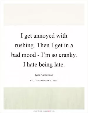 I get annoyed with rushing. Then I get in a bad mood - I’m so cranky. I hate being late Picture Quote #1