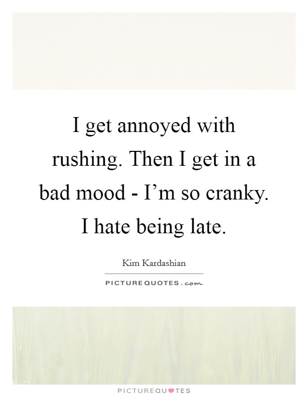 I get annoyed with rushing. Then I get in a bad mood - I'm so cranky. I hate being late. Picture Quote #1