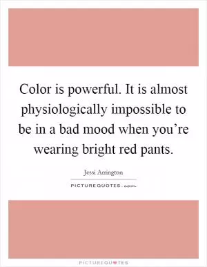 Color is powerful. It is almost physiologically impossible to be in a bad mood when you’re wearing bright red pants Picture Quote #1