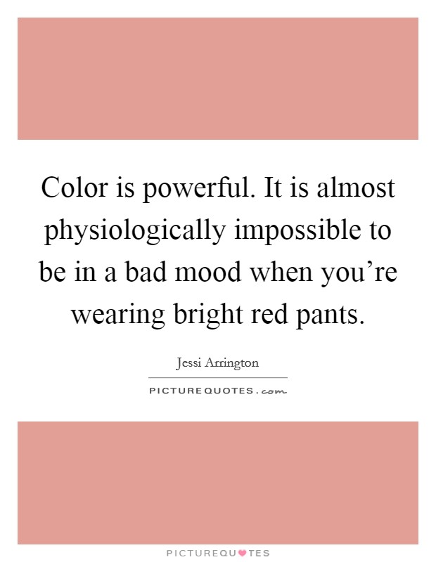 Color is powerful. It is almost physiologically impossible to be in a bad mood when you're wearing bright red pants. Picture Quote #1