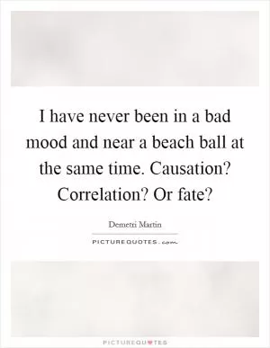I have never been in a bad mood and near a beach ball at the same time. Causation? Correlation? Or fate? Picture Quote #1