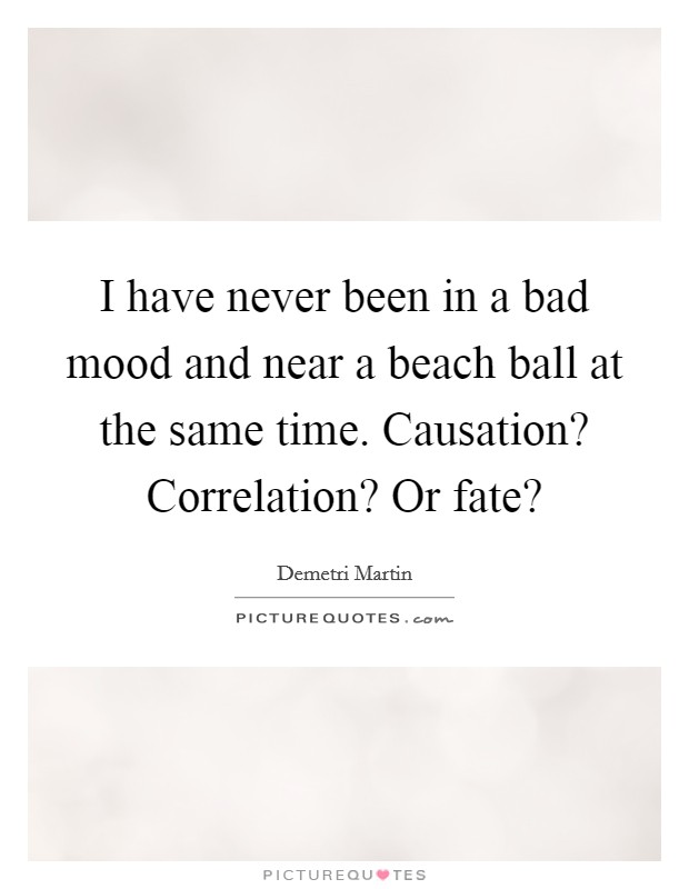 I have never been in a bad mood and near a beach ball at the same time. Causation? Correlation? Or fate? Picture Quote #1