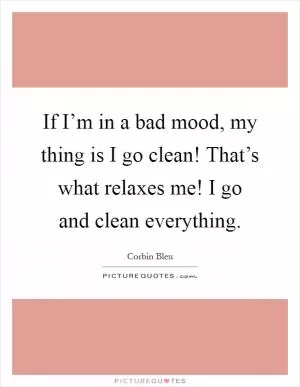 If I’m in a bad mood, my thing is I go clean! That’s what relaxes me! I go and clean everything Picture Quote #1