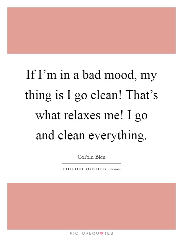 If I'm in a bad mood, my thing is I go clean! That's what relaxes me! I go and clean everything. Picture Quote #1