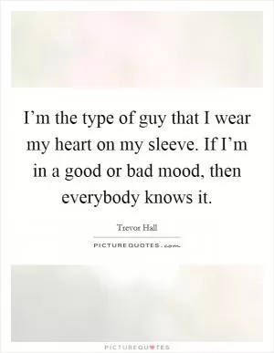 I’m the type of guy that I wear my heart on my sleeve. If I’m in a good or bad mood, then everybody knows it Picture Quote #1