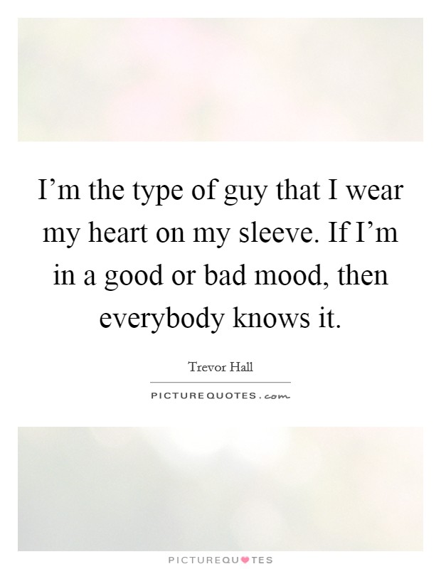 I'm the type of guy that I wear my heart on my sleeve. If I'm in a good or bad mood, then everybody knows it. Picture Quote #1