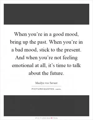 When you’re in a good mood, bring up the past. When you’re in a bad mood, stick to the present. And when you’re not feeling emotional at all, it’s time to talk about the future Picture Quote #1