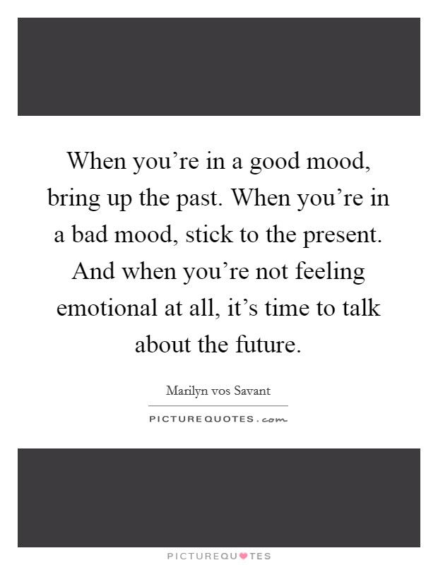 When you're in a good mood, bring up the past. When you're in a bad mood, stick to the present. And when you're not feeling emotional at all, it's time to talk about the future. Picture Quote #1