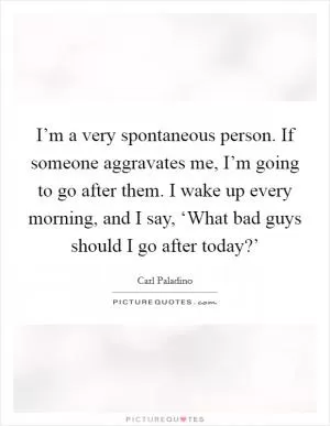 I’m a very spontaneous person. If someone aggravates me, I’m going to go after them. I wake up every morning, and I say, ‘What bad guys should I go after today?’ Picture Quote #1