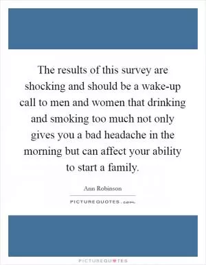 The results of this survey are shocking and should be a wake-up call to men and women that drinking and smoking too much not only gives you a bad headache in the morning but can affect your ability to start a family Picture Quote #1