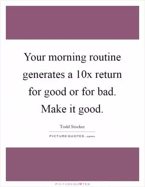 Your morning routine generates a 10x return for good or for bad. Make it good Picture Quote #1