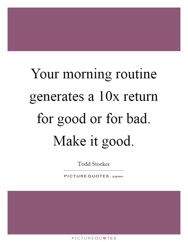 Your morning routine generates a 10x return for good or for bad. Make it good. Picture Quote #1