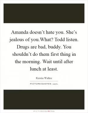 Amanda doesn’t hate you. She’s jealous of you.What? Todd listen. Drugs are bad, buddy. You shouldn’t do them first thing in the morning. Wait until after lunch at least Picture Quote #1