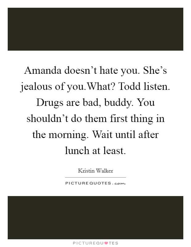 Amanda doesn't hate you. She's jealous of you.What? Todd listen. Drugs are bad, buddy. You shouldn't do them first thing in the morning. Wait until after lunch at least. Picture Quote #1