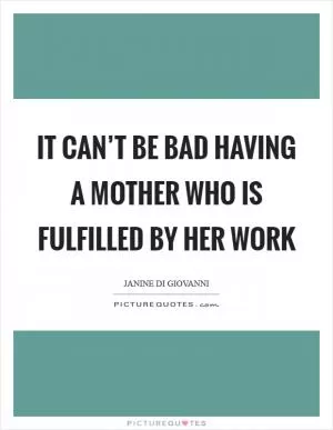 It can’t be bad having a mother who is fulfilled by her work Picture Quote #1