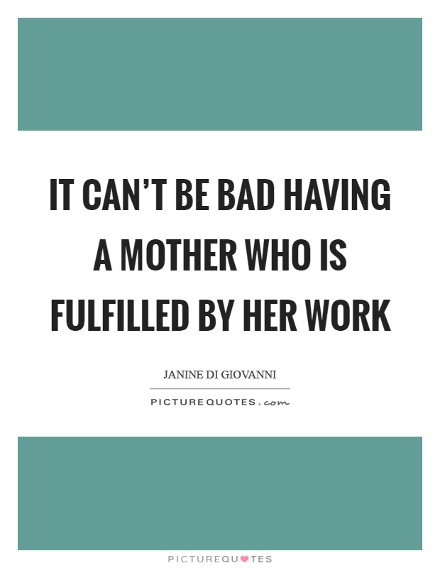 It can't be bad having a mother who is fulfilled by her work Picture Quote #1