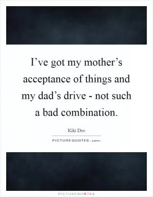 I’ve got my mother’s acceptance of things and my dad’s drive - not such a bad combination Picture Quote #1