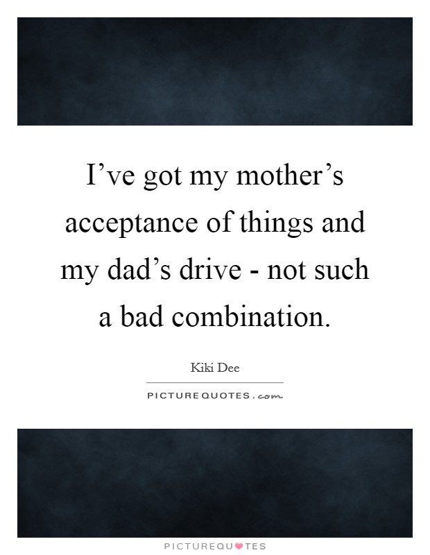 I've got my mother's acceptance of things and my dad's drive - not such a bad combination. Picture Quote #1