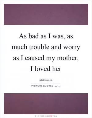 As bad as I was, as much trouble and worry as I caused my mother, I loved her Picture Quote #1