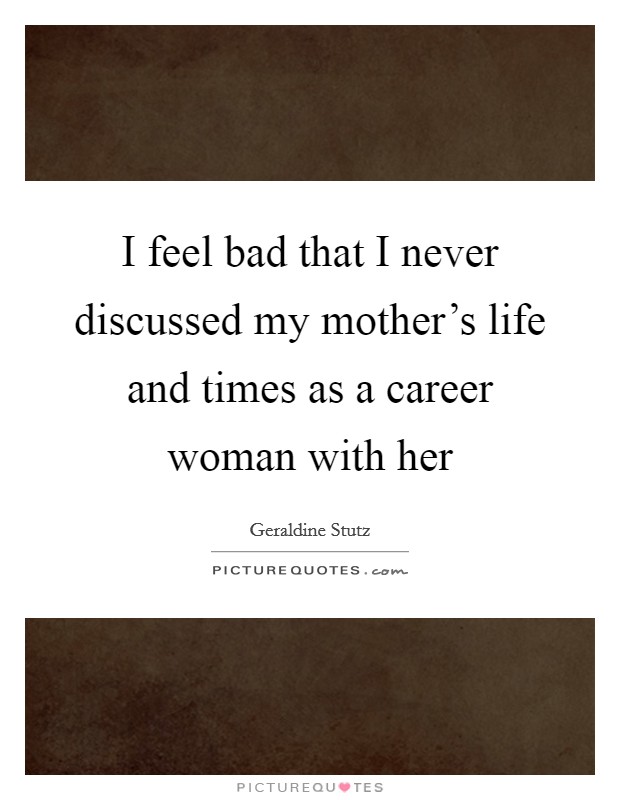 I feel bad that I never discussed my mother's life and times as a career woman with her Picture Quote #1
