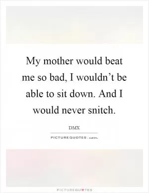 My mother would beat me so bad, I wouldn’t be able to sit down. And I would never snitch Picture Quote #1