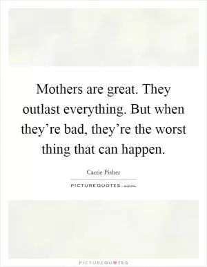 Mothers are great. They outlast everything. But when they’re bad, they’re the worst thing that can happen Picture Quote #1