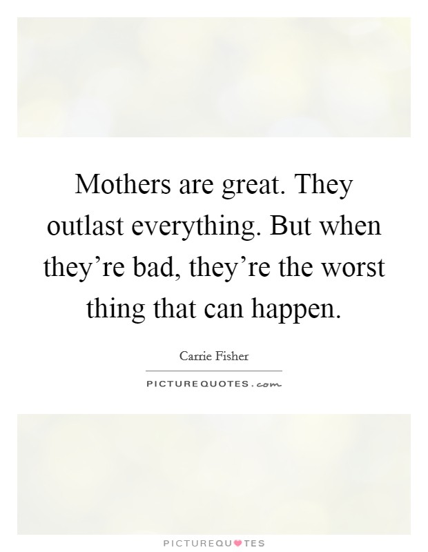 Mothers are great. They outlast everything. But when they're bad, they're the worst thing that can happen. Picture Quote #1