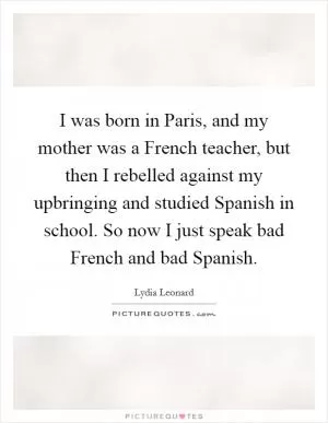 I was born in Paris, and my mother was a French teacher, but then I rebelled against my upbringing and studied Spanish in school. So now I just speak bad French and bad Spanish Picture Quote #1