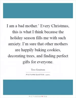 I am a bad mother.’ Every Christmas, this is what I think because the holiday season fills me with such anxiety. I’m sure that other mothers are happily baking cookies, decorating trees, and finding perfect gifts for everyone Picture Quote #1