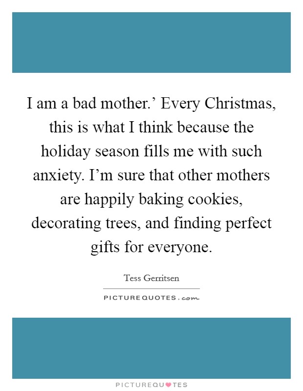 I am a bad mother.' Every Christmas, this is what I think because the holiday season fills me with such anxiety. I'm sure that other mothers are happily baking cookies, decorating trees, and finding perfect gifts for everyone. Picture Quote #1