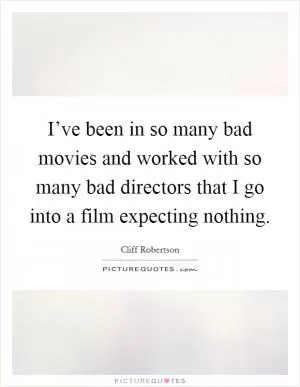 I’ve been in so many bad movies and worked with so many bad directors that I go into a film expecting nothing Picture Quote #1