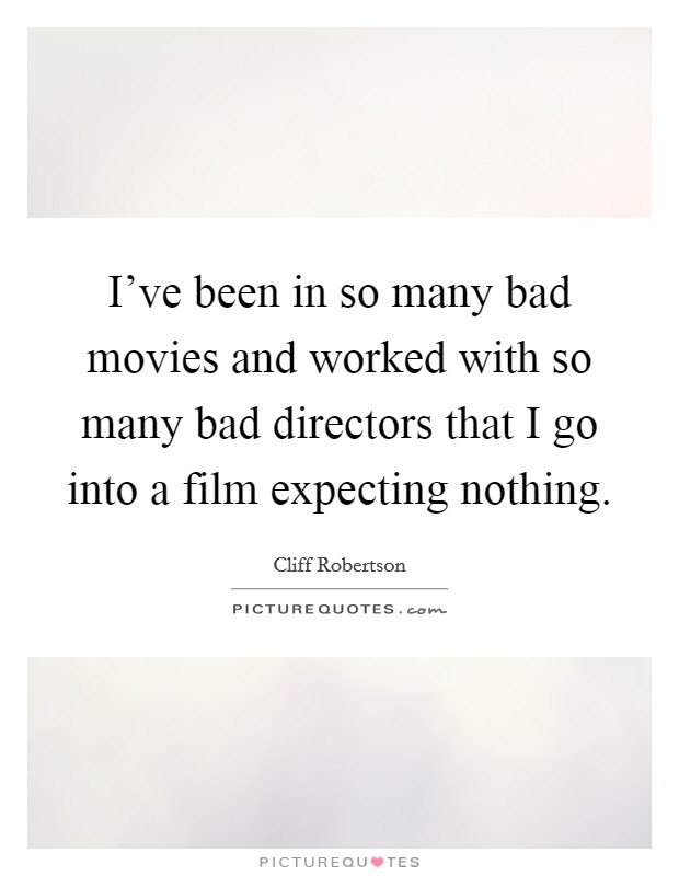 I've been in so many bad movies and worked with so many bad directors that I go into a film expecting nothing. Picture Quote #1