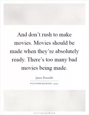 And don’t rush to make movies. Movies should be made when they’re absolutely ready. There’s too many bad movies being made Picture Quote #1