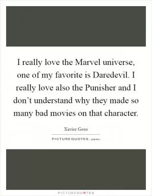 I really love the Marvel universe, one of my favorite is Daredevil. I really love also the Punisher and I don’t understand why they made so many bad movies on that character Picture Quote #1