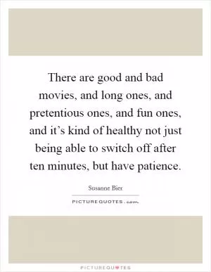 There are good and bad movies, and long ones, and pretentious ones, and fun ones, and it’s kind of healthy not just being able to switch off after ten minutes, but have patience Picture Quote #1