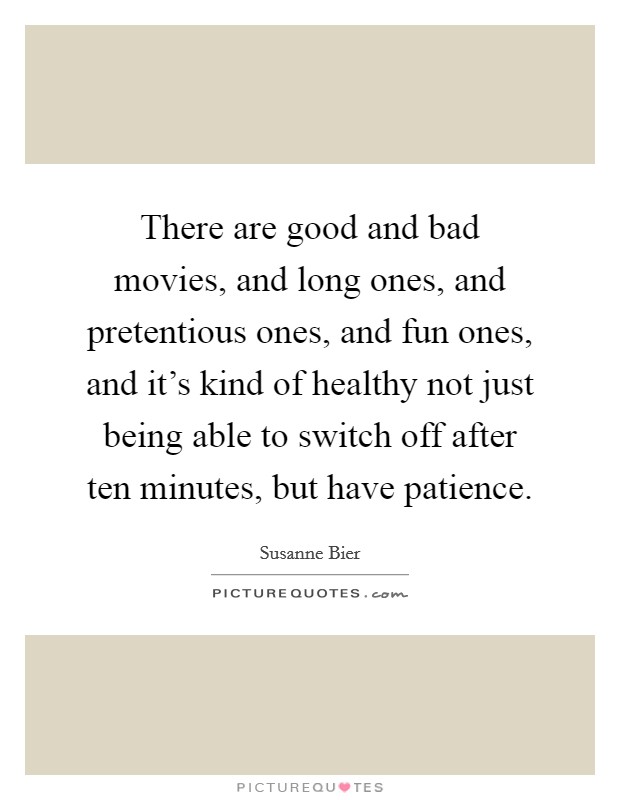 There are good and bad movies, and long ones, and pretentious ones, and fun ones, and it's kind of healthy not just being able to switch off after ten minutes, but have patience. Picture Quote #1