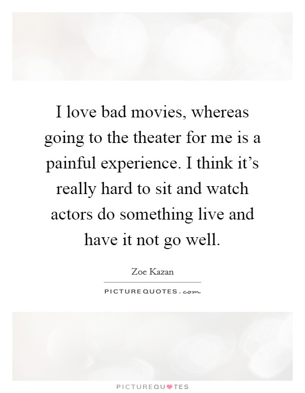 I love bad movies, whereas going to the theater for me is a painful experience. I think it's really hard to sit and watch actors do something live and have it not go well. Picture Quote #1
