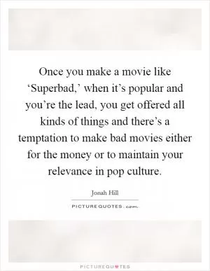 Once you make a movie like ‘Superbad,’ when it’s popular and you’re the lead, you get offered all kinds of things and there’s a temptation to make bad movies either for the money or to maintain your relevance in pop culture Picture Quote #1