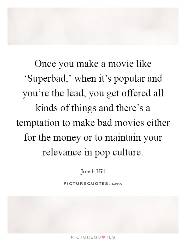 Once you make a movie like ‘Superbad,' when it's popular and you're the lead, you get offered all kinds of things and there's a temptation to make bad movies either for the money or to maintain your relevance in pop culture. Picture Quote #1
