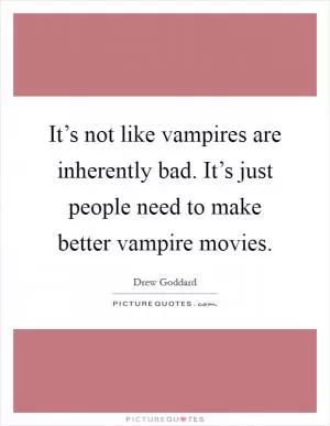 It’s not like vampires are inherently bad. It’s just people need to make better vampire movies Picture Quote #1