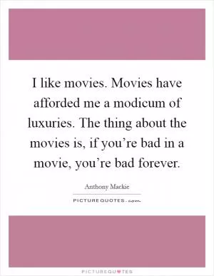I like movies. Movies have afforded me a modicum of luxuries. The thing about the movies is, if you’re bad in a movie, you’re bad forever Picture Quote #1