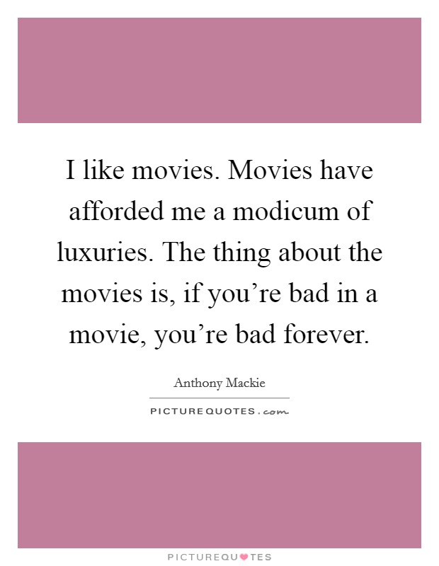 I like movies. Movies have afforded me a modicum of luxuries. The thing about the movies is, if you're bad in a movie, you're bad forever. Picture Quote #1