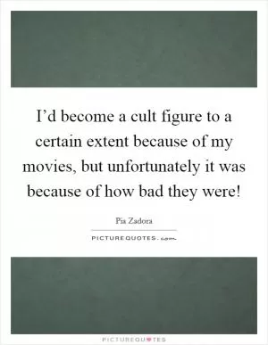 I’d become a cult figure to a certain extent because of my movies, but unfortunately it was because of how bad they were! Picture Quote #1