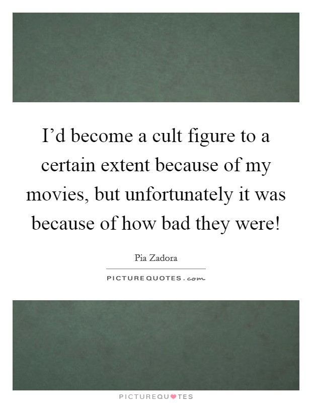 I'd become a cult figure to a certain extent because of my movies, but unfortunately it was because of how bad they were! Picture Quote #1