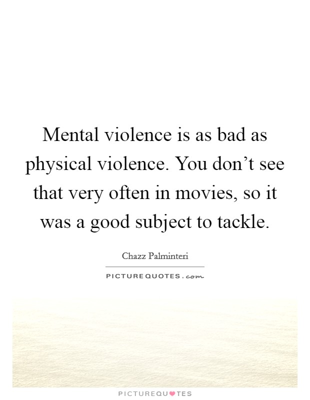 Mental violence is as bad as physical violence. You don't see that very often in movies, so it was a good subject to tackle. Picture Quote #1
