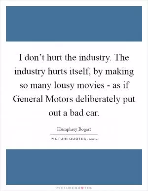 I don’t hurt the industry. The industry hurts itself, by making so many lousy movies - as if General Motors deliberately put out a bad car Picture Quote #1