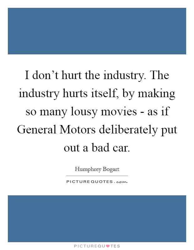 I don't hurt the industry. The industry hurts itself, by making so many lousy movies - as if General Motors deliberately put out a bad car. Picture Quote #1