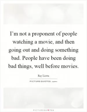I’m not a proponent of people watching a movie, and then going out and doing something bad. People have been doing bad things, well before movies Picture Quote #1