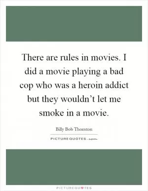 There are rules in movies. I did a movie playing a bad cop who was a heroin addict but they wouldn’t let me smoke in a movie Picture Quote #1