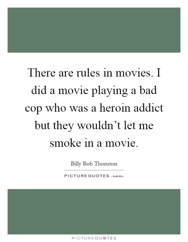 There are rules in movies. I did a movie playing a bad cop who was a heroin addict but they wouldn't let me smoke in a movie. Picture Quote #1